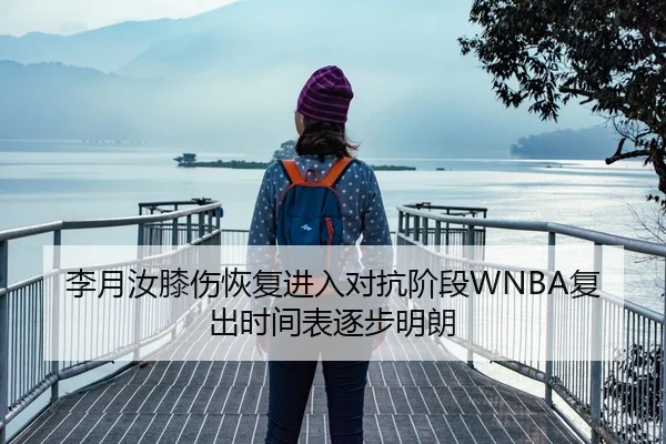 李月汝膝伤恢复进入对抗阶段WNBA复出时间表逐步明朗