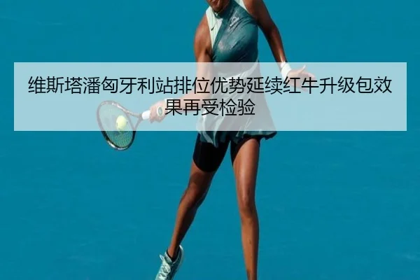维斯塔潘匈牙利站排位优势延续红牛升级包效果再受检验